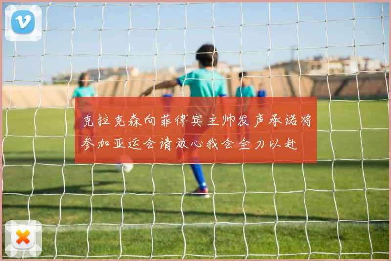 克拉克森向菲律宾主帅发声承诺将参加亚运会请放心我会全力以赴
