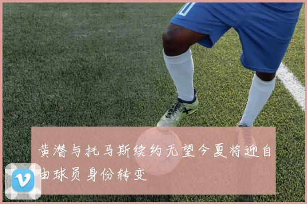 黄潜与托马斯续约无望今夏将迎自由球员身份转变