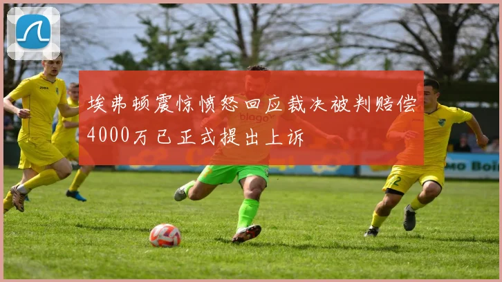 埃弗顿震惊愤怒回应裁决被判赔偿4000万已正式提出上诉