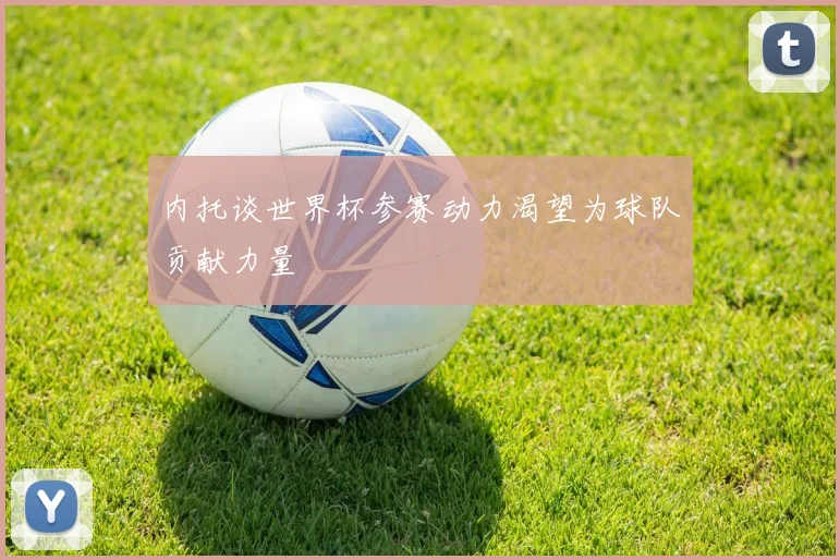 内托谈世界杯参赛动力渴望为球队贡献力量